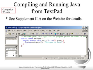 Liang, Introduction to Java Programming, Tenth Edition, (c) 2015 Pearson Education, Inc. All
rights reserved.
29
Compiling and Running Java
from TextPad
 See Supplement II.A on the Website for details
Companion
Website
 