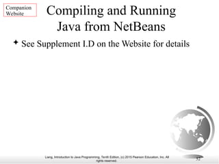Liang, Introduction to Java Programming, Tenth Edition, (c) 2015 Pearson Education, Inc. All
rights reserved.
52
Compiling and Running
Java from NetBeans
 See Supplement I.D on the Website for details
Companion
Website
 