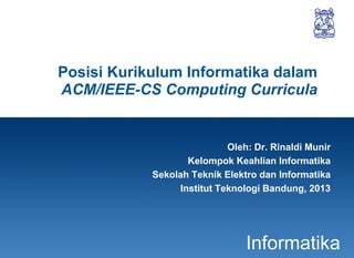 1
Informatika
Posisi Kurikulum Informatika dalam
ACM/IEEE-CS Computing Curricula
Oleh: Dr. Rinaldi Munir
Kelompok Keahlian Informatika
Sekolah Teknik Elektro dan Informatika
Institut Teknologi Bandung, 2013
 