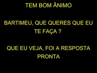 TEM BOM ÂNIMO
BARTIMEU, QUE QUERES QUE EU
TE FAÇA ?
QUE EU VEJA, FOI A RESPOSTA
PRONTA
 