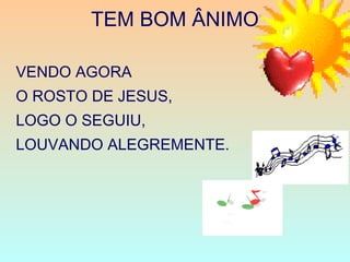TEM BOM ÂNIMO
VENDO AGORA
O ROSTO DE JESUS,
LOGO O SEGUIU,
LOUVANDO ALEGREMENTE.
 
