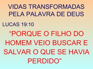 VIDAS TRANSFORMADAS
PELA PALAVRA DE DEUS
“PORQUE O FILHO DO
HOMEM VEIO BUSCAR E
SALVAR O QUE SE HAVIA
PERDIDO”
LUCAS 19:10
 