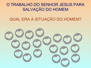 O TRABALHO DO SENHOR JESUS PARA
SALVAÇÃO DO HOMEM
QUAL ERA A SITUAÇÃO DO HOMEM?
 