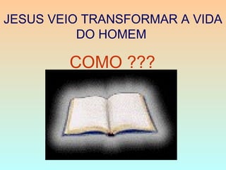JESUS VEIO TRANSFORMAR A VIDA
DO HOMEM
COMO ???
 
