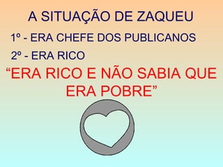 A SITUAÇÃO DE ZAQUEU
1º - ERA CHEFE DOS PUBLICANOS
2º - ERA RICO
“ERA RICO E NÃO SABIA QUE
ERA POBRE”
 