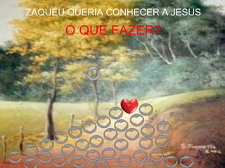 O QUE FAZER?
ZAQUEU QUERIA CONHECER A JESUS
 