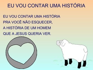 EU VOU CONTAR UMA HISTÓRIA
EU VOU CONTAR UMA HISTÓRIA
PRA VOCÊ NÃO ESQUECER,
A HISTÓRIA DE UM HOMEM
QUE A JESUS QUERIA VER.
 