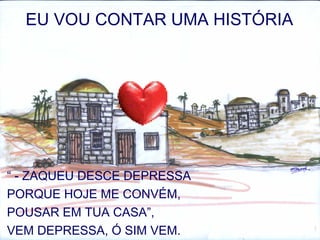 EU VOU CONTAR UMA HISTÓRIA
“ - ZAQUEU DESCE DEPRESSA
PORQUE HOJE ME CONVÉM,
POUSAR EM TUA CASA”,
VEM DEPRESSA, Ó SIM VEM.
 