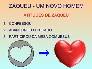 ZAQUEU - UM NOVO HOMEM
ATITUDES DE ZAQUEU
1. CONFESSOU
2. ABANDONOU O PECADO
3. PARTICIPOU DA MESA COM JESUS
 