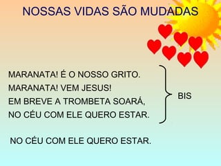 NOSSAS VIDAS SÃO MUDADAS
MARANATA! É O NOSSO GRITO.
MARANATA! VEM JESUS!
EM BREVE A TROMBETA SOARÁ,
NO CÉU COM ELE QUERO ESTAR.
BIS
NO CÉU COM ELE QUERO ESTAR.
 