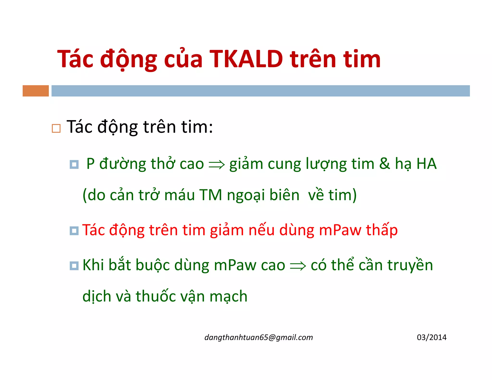 Tác động của TKALD trên tim
Tác động trên tim:
P đường thở cao ⇒ giảm cung lượng tim & hạ HA
(do cản trở máu TM ngoại biên về tim)(do cản trở máu TM ngoại biên về tim)
Tác động trên tim giảm nếu dùng mPaw thấp
Khi bắt buộc dùng mPaw cao ⇒ có thể cần truyền
dịch và thuốc vận mạch
03/2014dangthanhtuan65@gmail.com
 