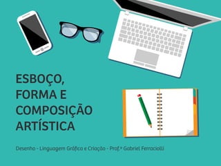 Desenho - Linguagem Gráﬁca e Criação - Prof.º Gabriel Ferraciolli
ESBOÇO,
FORMA E
COMPOSIÇÃO
ARTÍSTICA
 