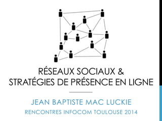 RÉSEAUX SOCIAUX &
STRATÉGIES DE PRÉSENCE EN LIGNE
JEAN BAPTISTE MAC LUCKIE
RENCONTRES INFOCOM TOULOUSE 2014
 