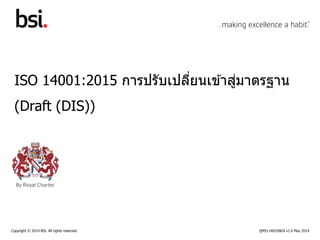 Copyright © 2014 BSI. All rights reserved. QMS11401ENGX v1.0 May 2014
ISO 14001:2015 การปรับเปลี่ยนเข ้าสู่มาตรฐาน
(Draft (DIS))
 