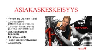 ASIAKASKESKEISYYS
§ Voice of the Customer -tiimi
§ Asiakasvierailut
johtoryhmän kokouksissa
§ Asiakkaat mukana uusien
palveluiden suunnittelussa
§ NPS palkitsemisen
perusteena
§ Palvele asiakasta
§ Tarinat kuukausipalavereissa
§ Asiakaspäivä
 
