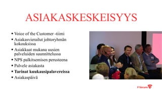 ASIAKASKESKEISYYS
§ Voice of the Customer -tiimi
§ Asiakasvierailut johtoryhmän
kokouksissa
§ Asiakkaat mukana uusien
palveluiden suunnittelussa
§ NPS palkitsemisen perusteena
§ Palvele asiakasta
§ Tarinat kuukausipalavereissa
§ Asiakaspäivä
 