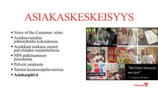 ASIAKASKESKEISYYS
§ Voice of the Customer -tiimi
§ Asiakasvierailut
johtoryhmän kokouksissa
§ Asiakkaat mukana uusien
palveluiden suunnittelussa
§ NPS palkitsemisen
perusteena
§ Palvele asiakasta
§ Tarinat kuukausipalavereissa
§ Asiakaspäivä
 