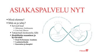 ASIAKASPALVELU NYT
§ Missä olemme?
§ Mitä on jo tehty?
§ ServiceCloud
§ Milestones, Entitlements
§ Case feed, Macros
§ Tukiportaali (keskustelut, KB)
§ Henkilöstön osaaminen ja
hyvinvointi
§ Peak Performance -koulutus
§ Laaduntarkkailu
§ Kuormitus ja ilmapiiri
 