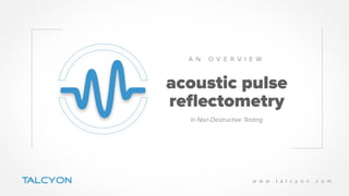 acoustic pulse
reﬂectometry
A N O V E R V I E W
TALCYON w w w . t a l c y o n . c o m
In Non-Destructive Testing
 