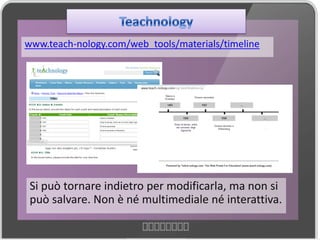www.teach-nology.com/web_tools/materials/timeline




 Si può tornare indietro per modificarla, ma non si
 può salvare. Non è né multimediale né interattiva.
 