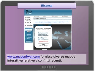 www.mapsofwar.com fornisce diverse mappe
interattive relative a conflitti recenti.
 