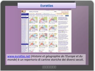 www.euratlas.net (Histoire et géographie de l'Europe et du
monde) è un repertorio di cartine storiche dei diversi secoli.
 