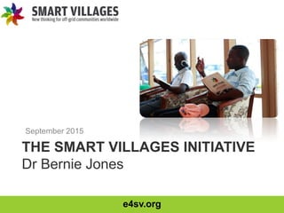 e4sv.org
THE SMART VILLAGES INITIATIVE
Dr Bernie Jones
September 2015
 