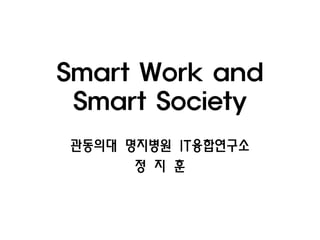 Smart Work and
 Smart Society
관동의대 명지병원 IT융합연구소
      정 지 훈
 