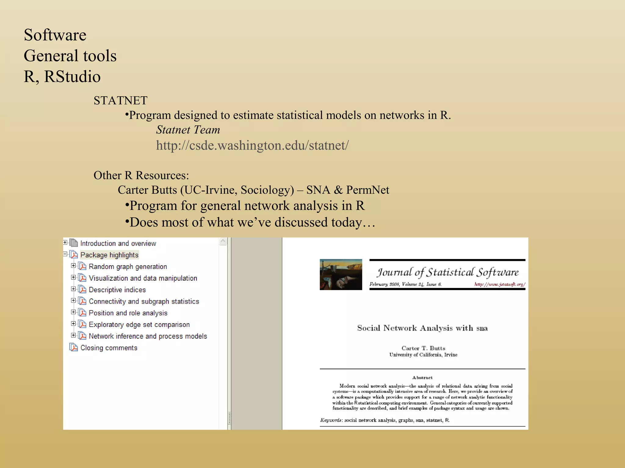 STATNET
•Program designed to estimate statistical models on networks in R.
Statnet Team
http://csde.washington.edu/statnet/
Other R Resources:
Carter Butts (UC-Irvine, Sociology) – SNA & PermNet
•Program for general network analysis in R
•Does most of what we’ve discussed today…
Software
General tools
R, RStudio
 