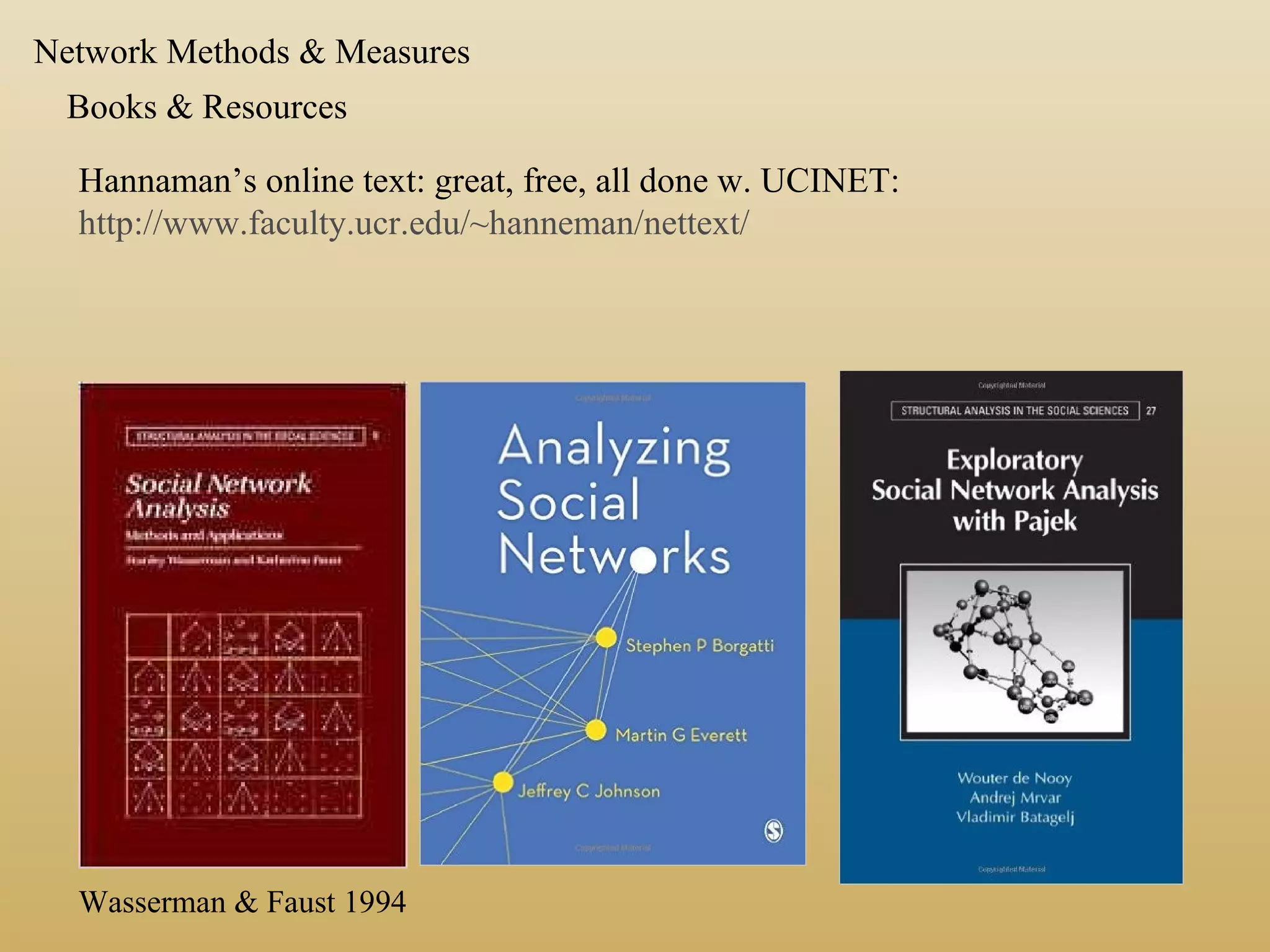 Books & Resources
Hannaman’s online text: great, free, all done w. UCINET:
http://www.faculty.ucr.edu/~hanneman/nettext/
Wasserman & Faust 1994
Network Methods & Measures
 