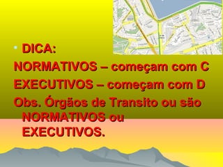 • DICA:DICA:
NORMATIVOS – começam com CNORMATIVOS – começam com C
EXECUTIVOS – começam com DEXECUTIVOS – começam com D
Obs. Órgãos de Transito ou sãoObs. Órgãos de Transito ou são
NORMATIVOS ouNORMATIVOS ou
EXECUTIVOS.EXECUTIVOS.
 
