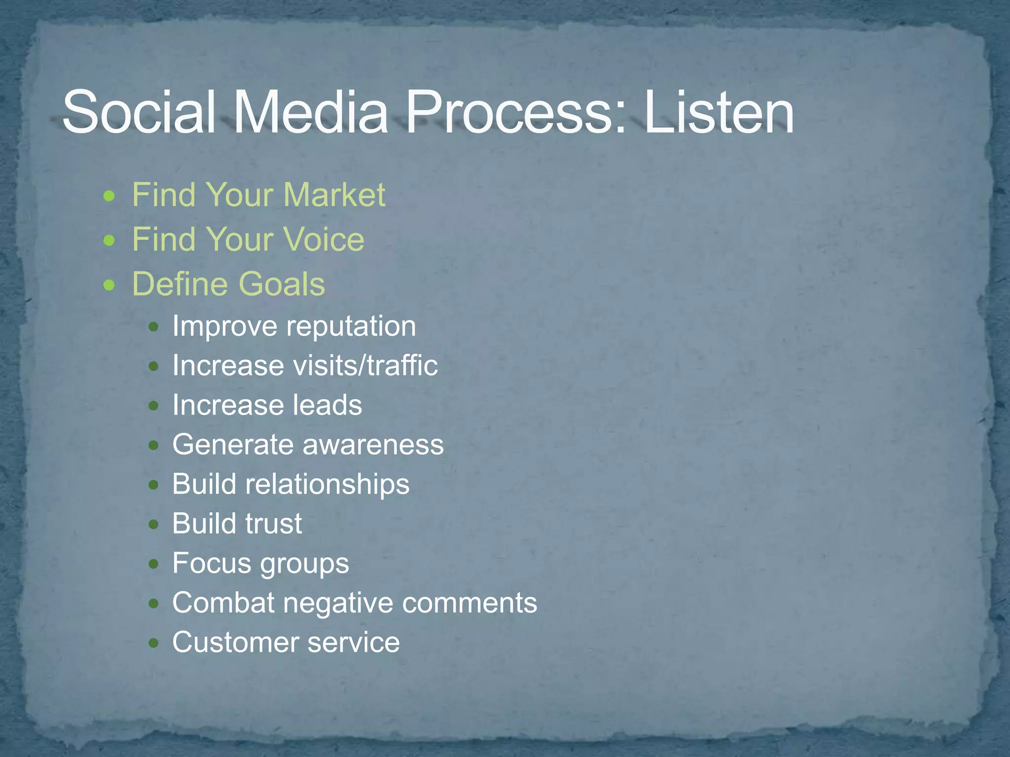  Find Your Market
 Find Your Voice
 Define Goals
    Improve reputation
    Increase visits/traffic
    Increase leads
    Generate awareness
    Build relationships
    Build trust
    Focus groups
    Combat negative comments
    Customer service
 