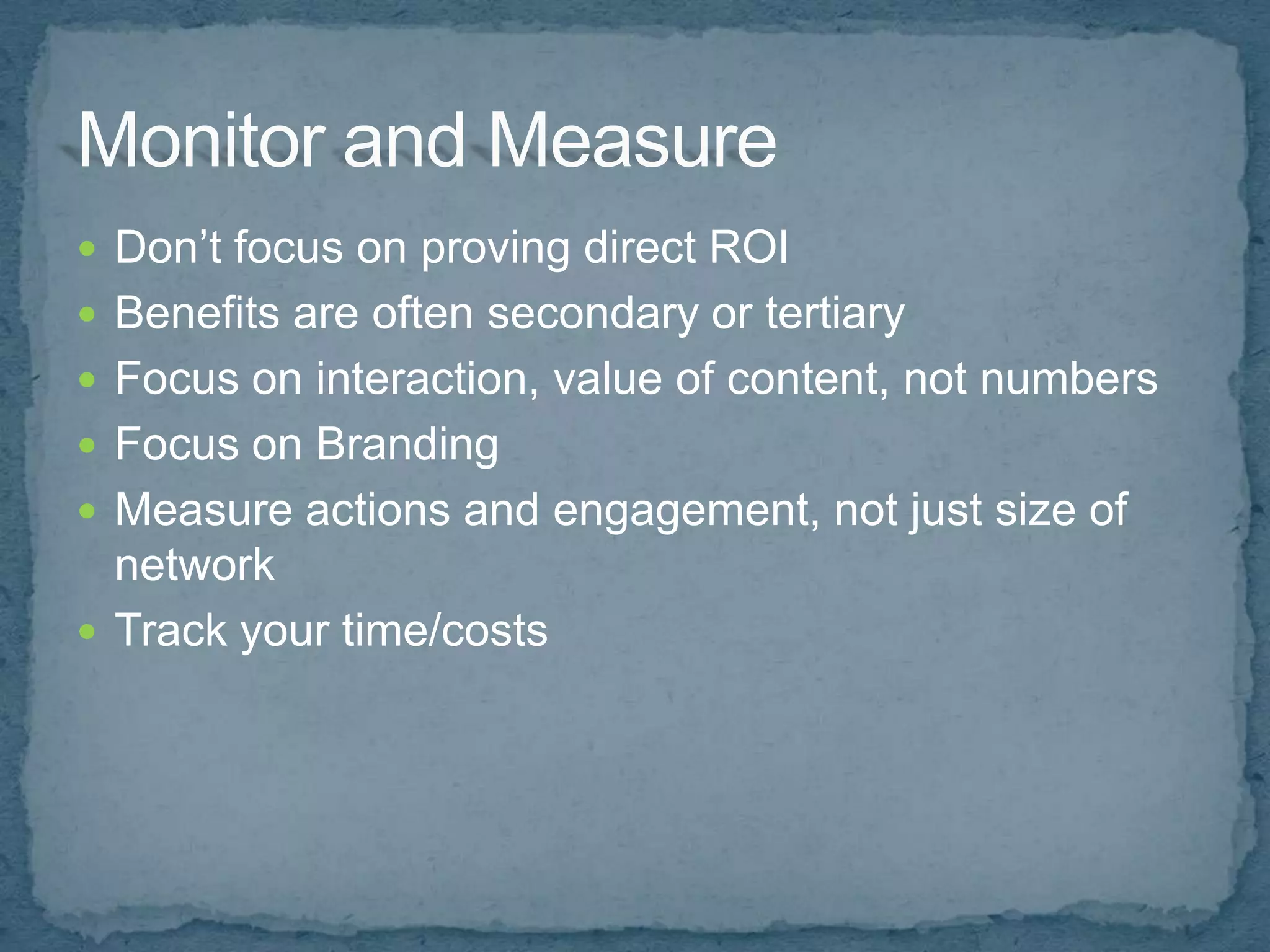  Don’t focus on proving direct ROI
 Benefits are often secondary or tertiary
 Focus on interaction, value of content, not numbers
 Focus on Branding
 Measure actions and engagement, not just size of
  network
 Track your time/costs
 
