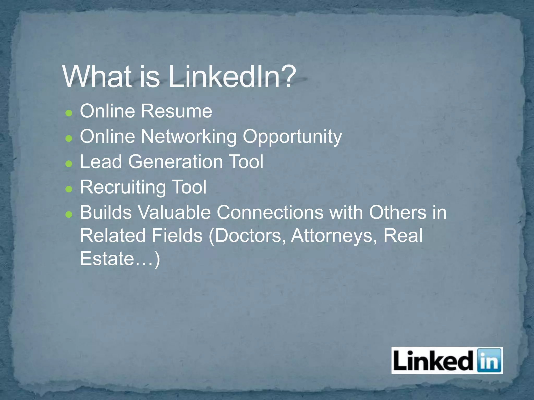●   Online Resume
●   Online Networking Opportunity
●   Lead Generation Tool
●   Recruiting Tool
●   Builds Valuable Connections with Others in
    Related Fields (Doctors, Attorneys, Real
    Estate…)
 