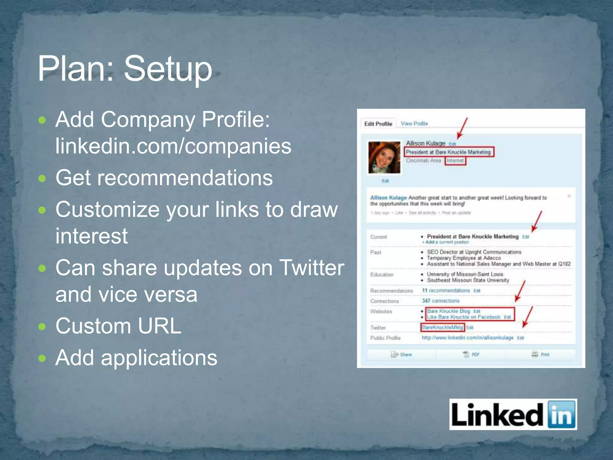  Add Company Profile:
    linkedin.com/companies
   Get recommendations
   Customize your links to draw
    interest
   Can share updates on Twitter
    and vice versa
   Custom URL
   Add applications
 