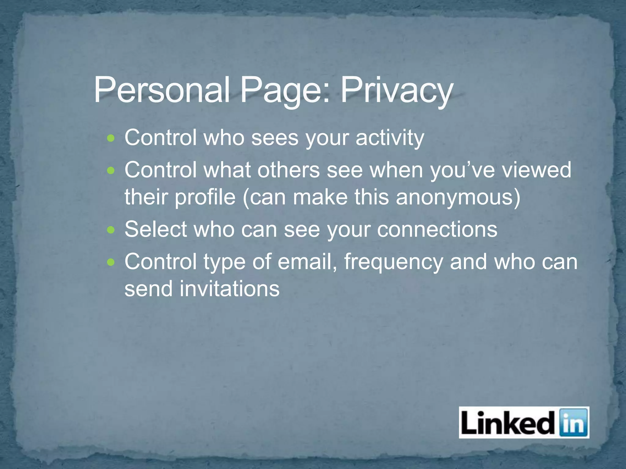  Control who sees your activity
 Control what others see when you’ve viewed
  their profile (can make this anonymous)
 Select who can see your connections
 Control type of email, frequency and who can
  send invitations
 