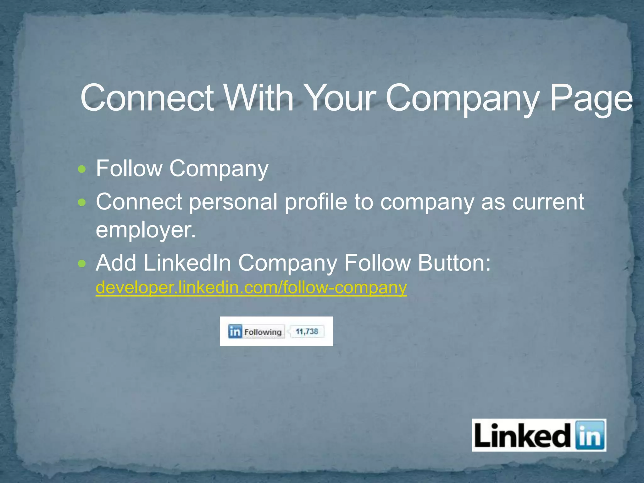  Follow Company
 Connect personal profile to company as current
  employer.
 Add LinkedIn Company Follow Button:
 developer.linkedin.com/follow-company
 