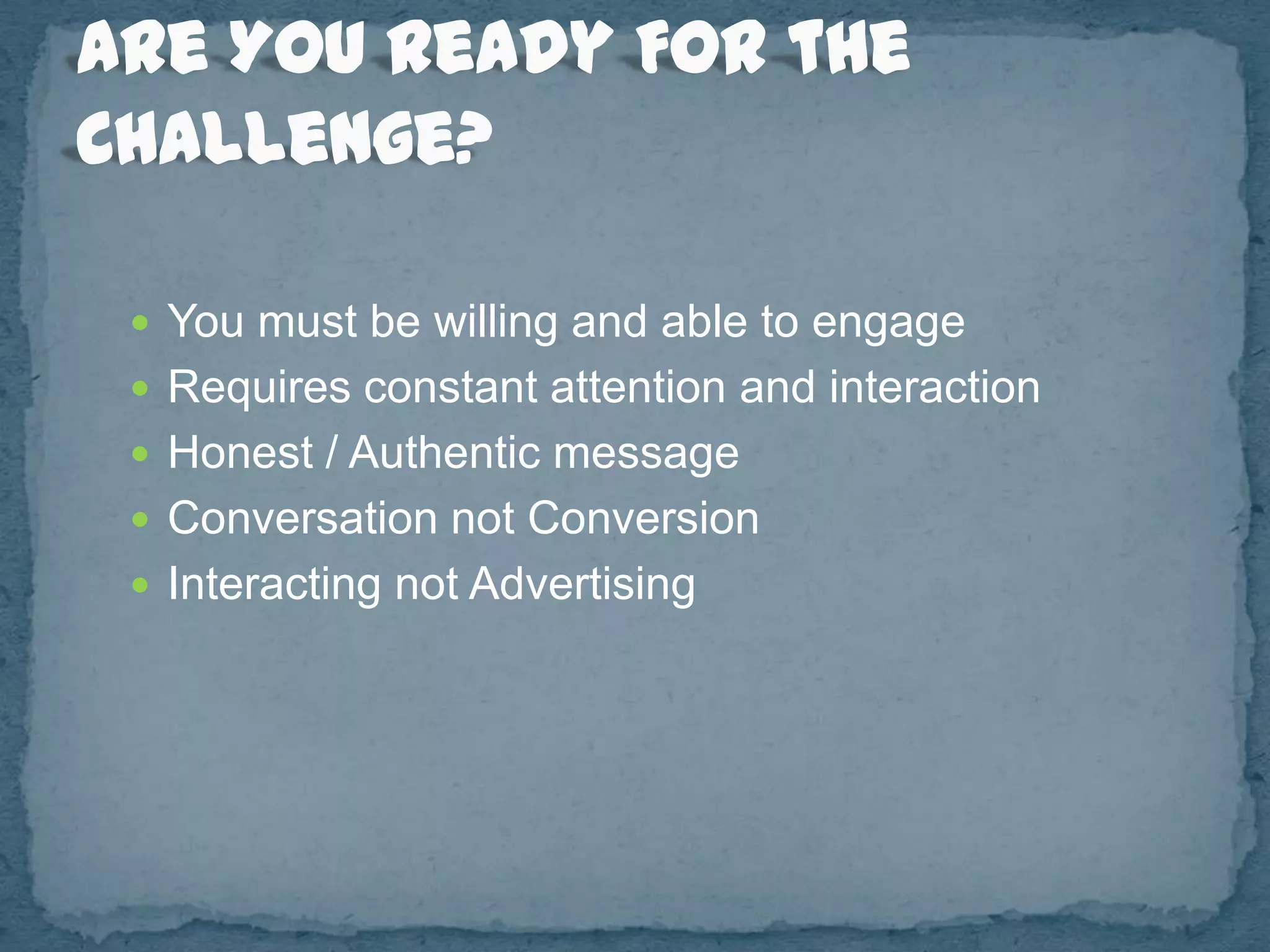  You must be willing and able to engage
 Requires constant attention and interaction
 Honest / Authentic message
 Conversation not Conversion
 Interacting not Advertising
 