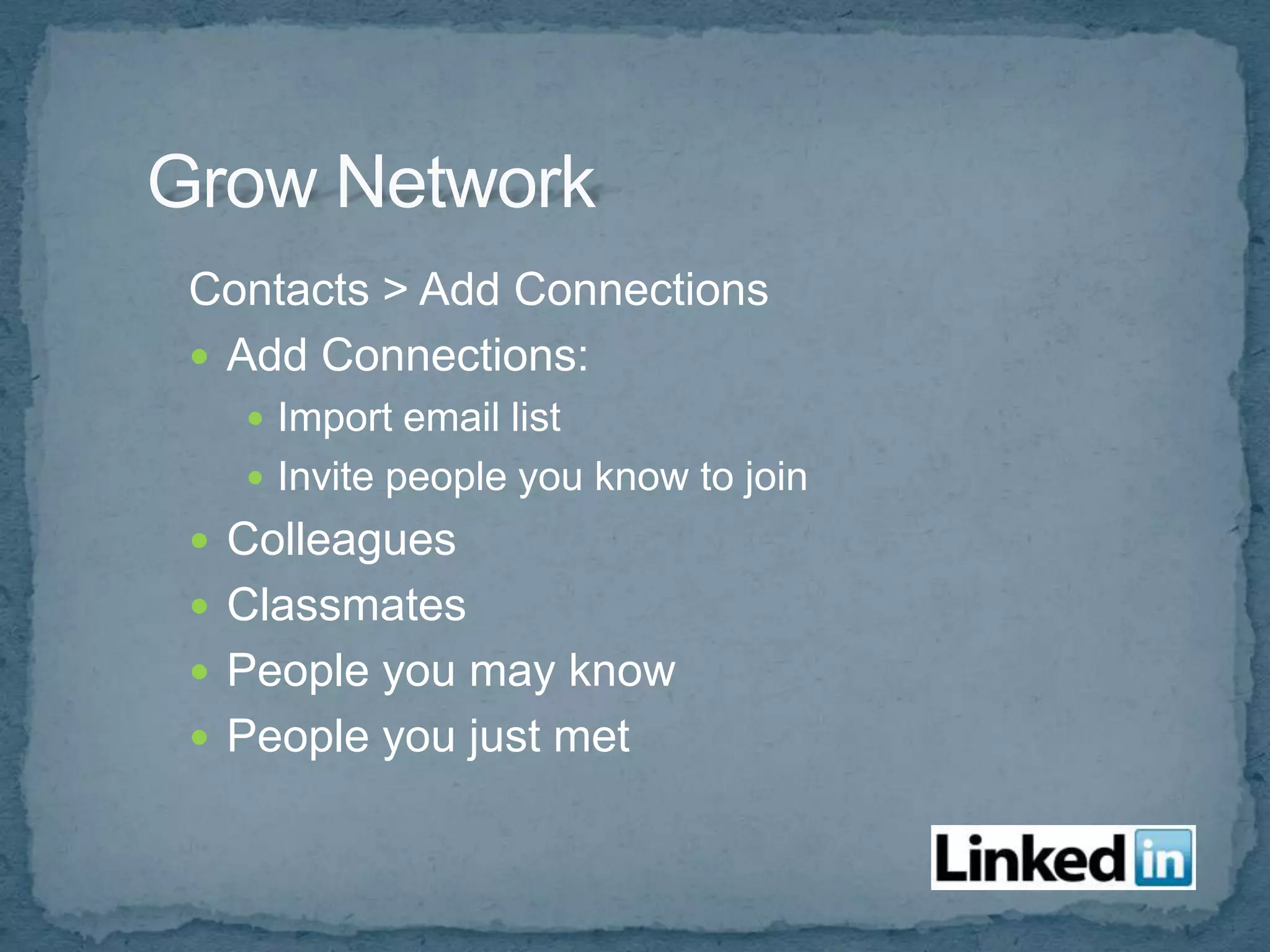 Contacts > Add Connections
 Add Connections:
   Import email list
   Invite people you know to join
 Colleagues
 Classmates
 People you may know
 People you just met
 