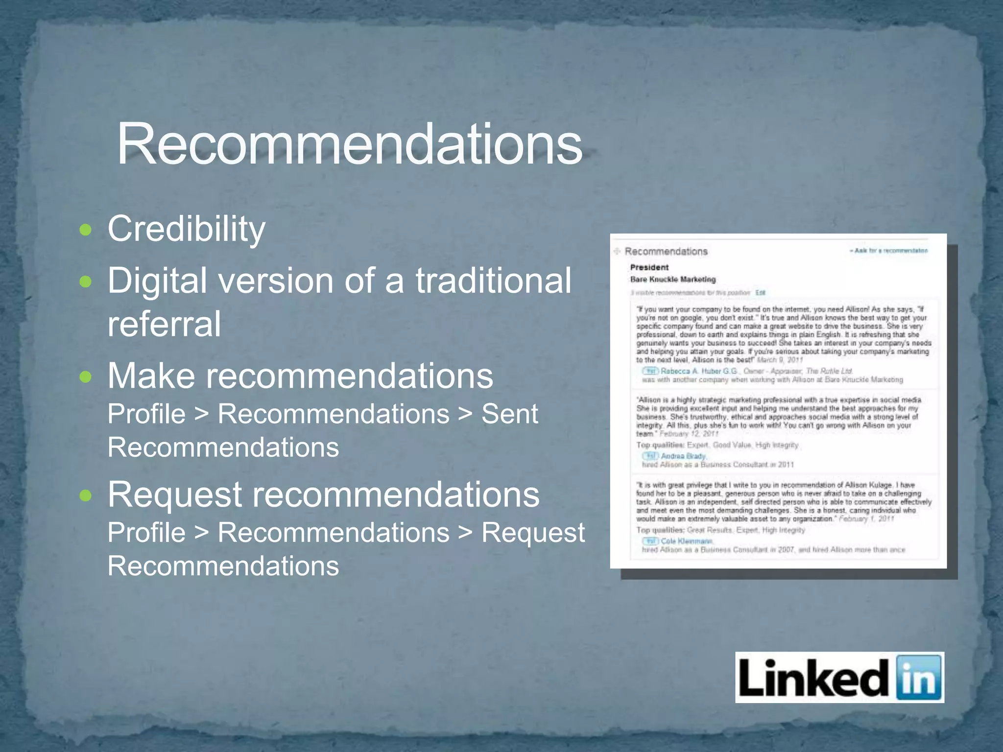  Credibility
 Digital version of a traditional
  referral
 Make recommendations
  Profile > Recommendations > Sent
  Recommendations
 Request recommendations
  Profile > Recommendations > Request
  Recommendations
 