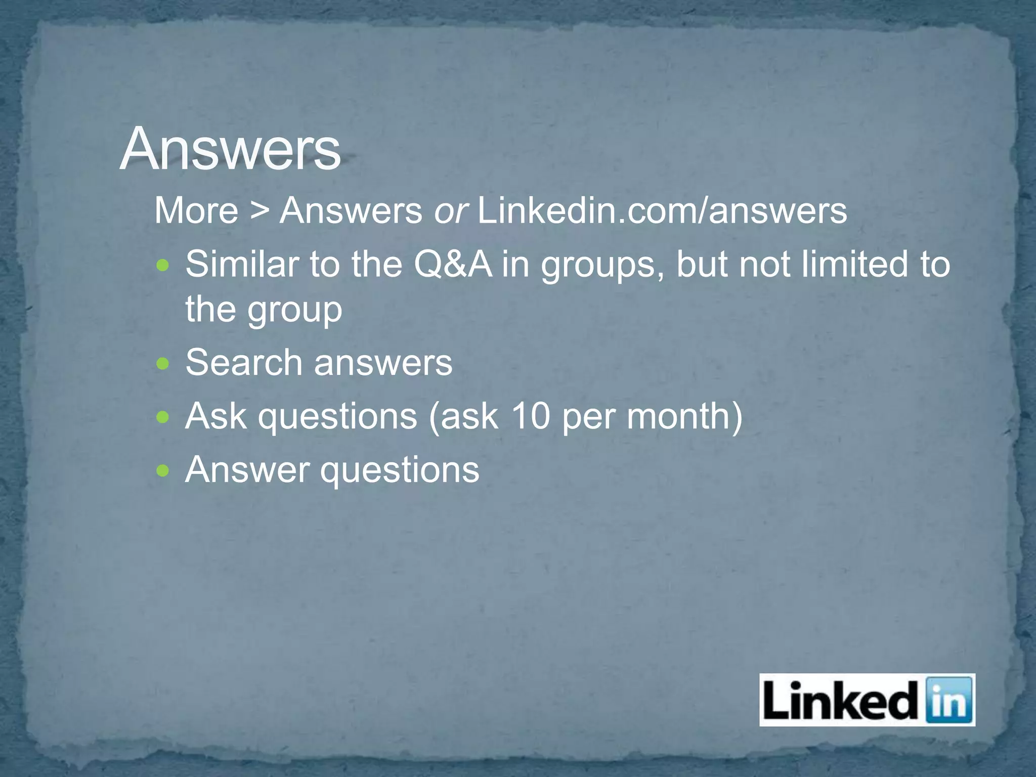 More > Answers or Linkedin.com/answers
 Similar to the Q&A in groups, but not limited to
  the group
 Search answers
 Ask questions (ask 10 per month)
 Answer questions
 