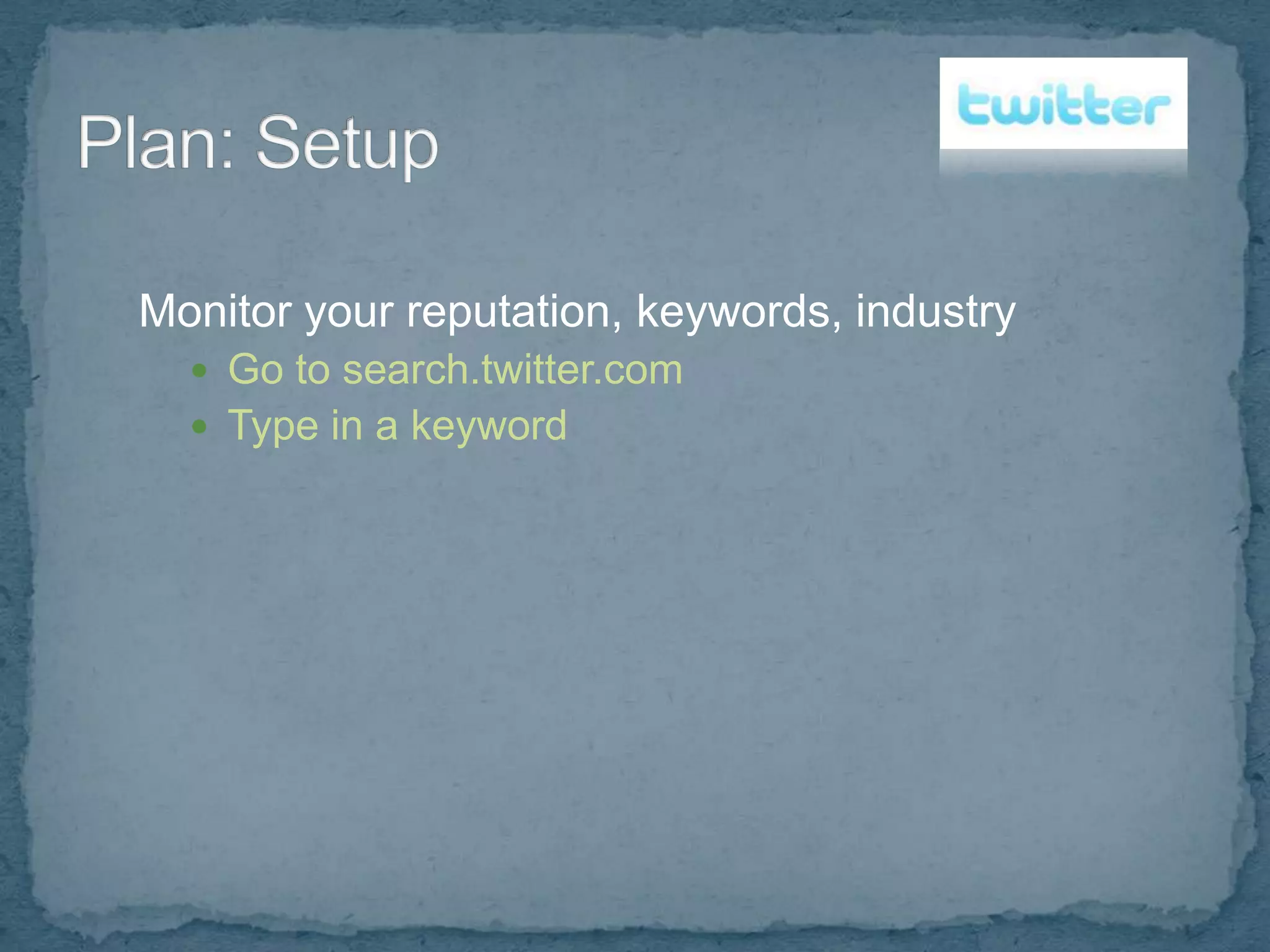 Monitor your reputation, keywords, industry
   Go to search.twitter.com
   Type in a keyword
 