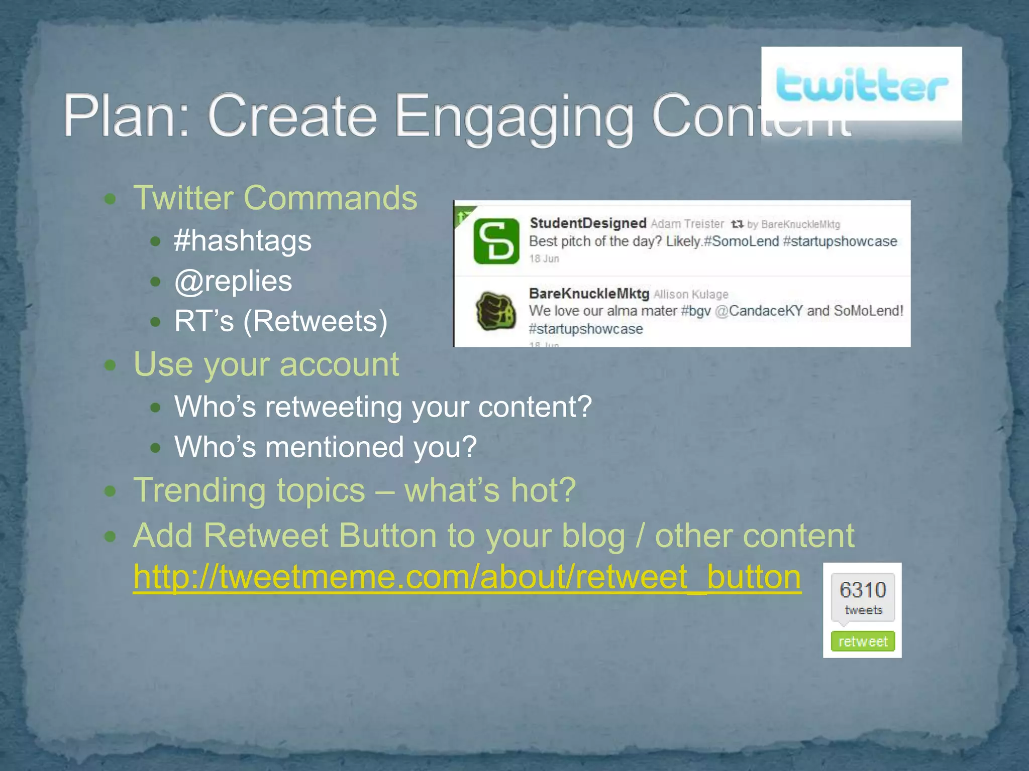  Twitter Commands
    #hashtags
    @replies
    RT’s (Retweets)
 Use your account
    Who’s retweeting your content?
    Who’s mentioned you?
 Trending topics – what’s hot?
 Add Retweet Button to your blog / other content
  http://tweetmeme.com/about/retweet_button
 