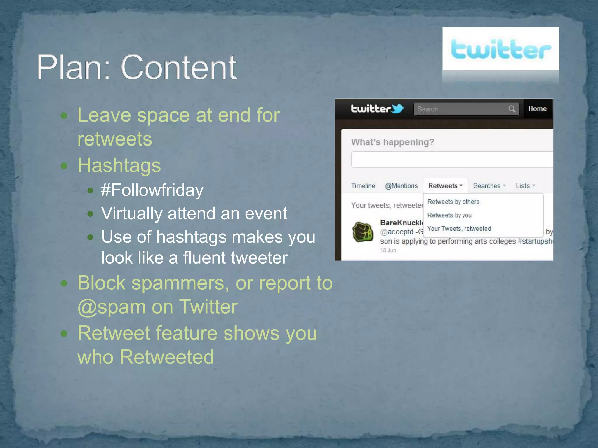  Leave space at end for
  retweets
 Hashtags
   #Followfriday
   Virtually attend an event
   Use of hashtags makes you
    look like a fluent tweeter
 Block spammers, or report to
  @spam on Twitter
 Retweet feature shows you
  who Retweeted
 
