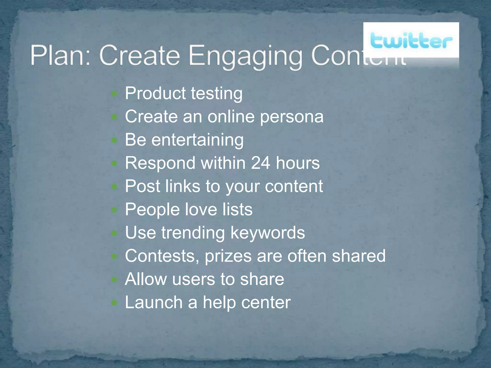  Product testing
 Create an online persona
 Be entertaining
 Respond within 24 hours
 Post links to your content
 People love lists
 Use trending keywords
 Contests, prizes are often shared
 Allow users to share
 Launch a help center
 