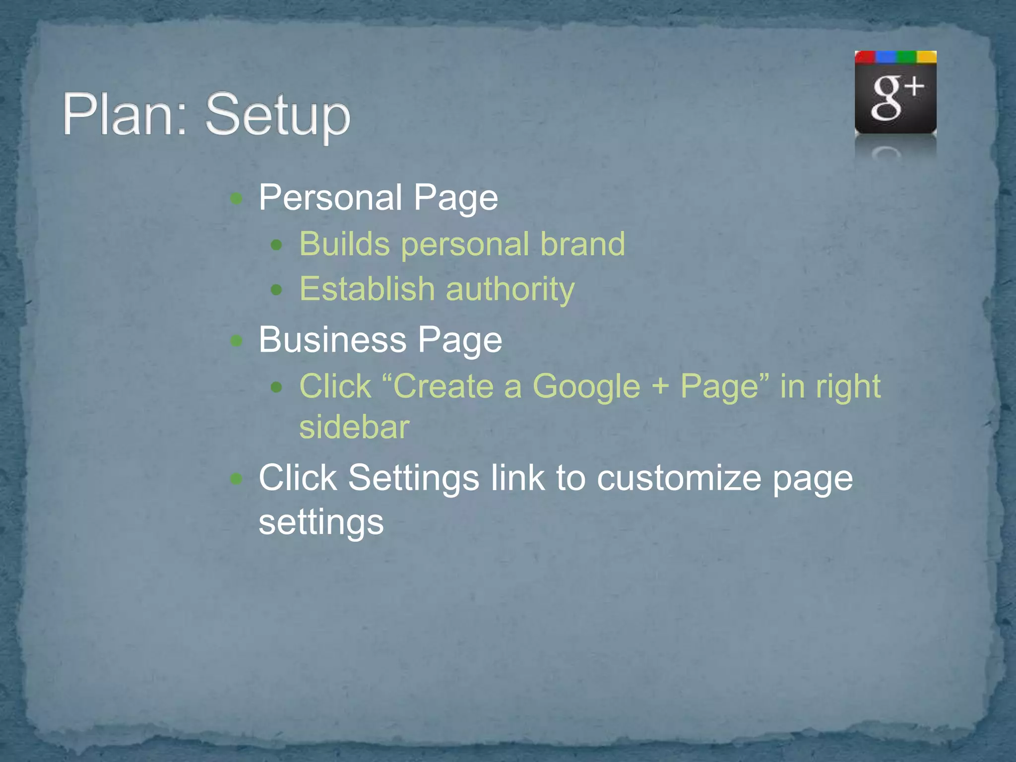  Personal Page
   Builds personal brand
   Establish authority
 Business Page
   Click “Create a Google + Page” in right
    sidebar
 Click Settings link to customize page
 settings
 