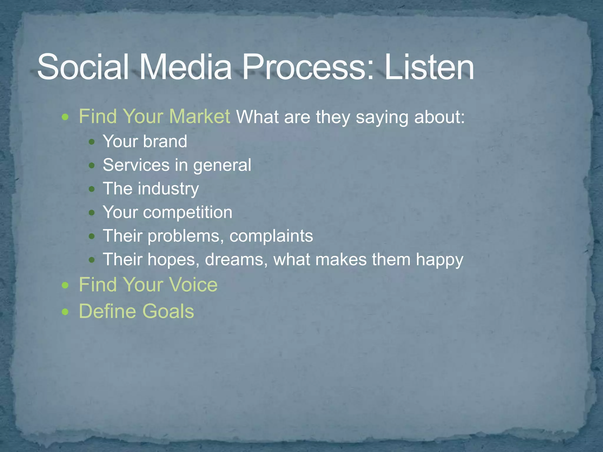  Find Your Market What are they saying about:
    Your brand
    Services in general
    The industry
    Your competition
    Their problems, complaints
    Their hopes, dreams, what makes them happy
 Find Your Voice
 Define Goals
 