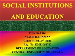 SOCIAL INSTITUTIONS
AND EDUCATION
Presented By:
ATAUR RAHAMAN
Class: M.Ed. 2nd Sem.
Reg. No: EME-051702
DEPARTMENT OF EDUCATION
CENTRAL UNIVERSITY OF KERALA
 
