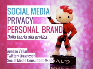 SOCIAL MEDIA
PRIVACY
PERSONAL BRAND
Dalla teoria alla pratica
Agnese Vellar
Twitter: @agneseh
Social Media Consultant @ I3P
 