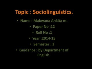 Topic : Sociolinguistics. 
• Name : Makwana Ankita m. 
• Paper No :12 
• Roll No :1 
• Year :2014-15 
• Semester : 3 
• Guidance : by Department of 
English. 
 